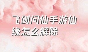 飞剑问仙手游仙缘怎么解除