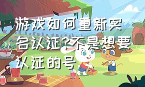 游戏如何重新实名认证?不是想要认证的号