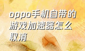 oppo手机自带的游戏加速器怎么取消