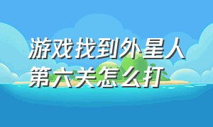 游戏找到外星人第六关怎么打