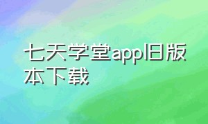 七天学堂app旧版本下载（七天学堂旧版本下载3.2.1）