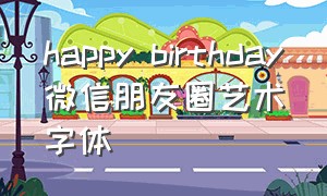 happy birthday微信朋友圈艺术字体（happy birthday 朋友圈艺术字）