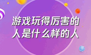 游戏玩得厉害的人是什么样的人