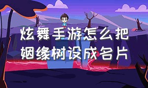 炫舞手游怎么把姻缘树设成名片