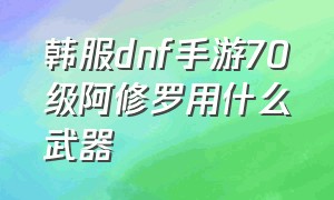 韩服dnf手游70级阿修罗用什么武器