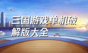 三国游戏单机破解版大全（三国游戏大全单机版无需联网）