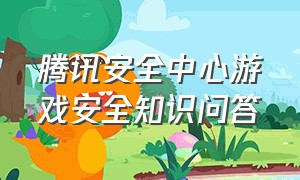 腾讯安全中心游戏安全知识问答