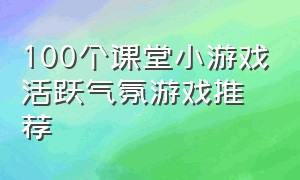 100个课堂小游戏活跃气氛游戏推荐