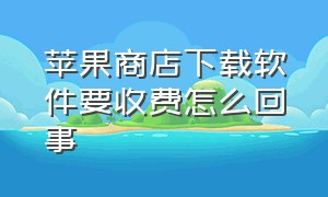 苹果商店下载软件要收费怎么回事（苹果手机软件商店下载需要付费吗）