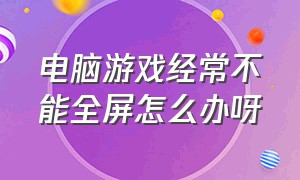 电脑游戏经常不能全屏怎么办呀