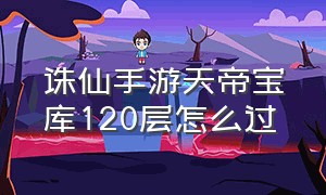 诛仙手游天帝宝库120层怎么过