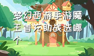 梦幻西游手游魔王首充助战选哪个