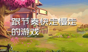 跟节奏快走慢走的游戏（跟随音乐节拍动起来的游戏）