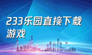 233乐园直接下载游戏（233乐园下载正版 游戏入口）