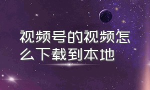 视频号的视频怎么下载到本地