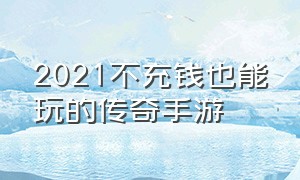 2021不充钱也能玩的传奇手游