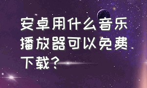 安卓用什么音乐播放器可以免费下载?