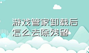 游戏管家卸载后怎么去除残留