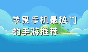 苹果手机最热门的手游推荐（苹果手机最热门的手游推荐一下）