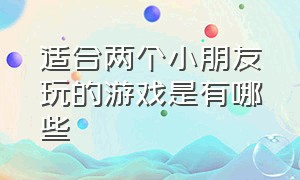 适合两个小朋友玩的游戏是有哪些