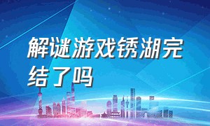 解谜游戏锈湖完结了吗