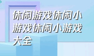 休闲游戏休闲小游戏休闲小游戏大全