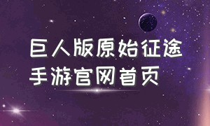 巨人版原始征途手游官网首页（巨人原始征途手游官网怎么注册账号）