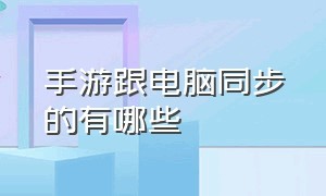 手游跟电脑同步的有哪些（手游跟电脑同步的有哪些软件）