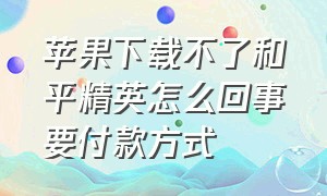 苹果下载不了和平精英怎么回事要付款方式