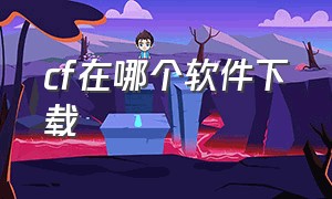 cf在哪个软件下载（cf去哪个官网下载）