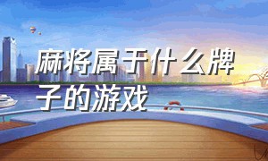 麻将属于什么牌子的游戏（麻将属于什么类型游戏）