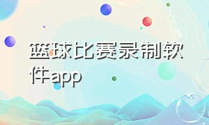 篮球比赛录制软件app（篮球比赛专用app）