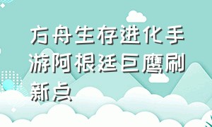 方舟生存进化手游阿根廷巨鹰刷新点（方舟生存进化手游狮鹫的刷新地点）