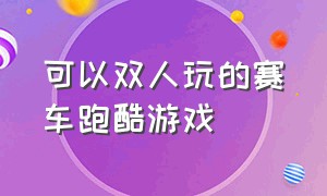 可以双人玩的赛车跑酷游戏（双人赛车跑酷游戏）