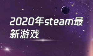 2020年steam最新游戏（steam明年最新游戏）
