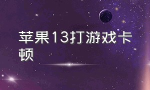 苹果13打游戏卡顿