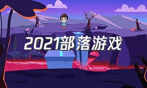 2021部落游戏（部落游戏有哪些）