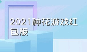 2021种花游戏红包版（红包版游戏种花）