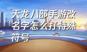 天龙八部手游改名字怎么打特殊符号