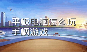 平板电脑怎么玩手柄游戏（平板怎么玩电脑游戏不用手柄）