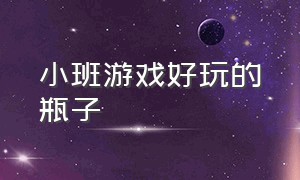 小班游戏好玩的瓶子（幼儿园关于瓶子的室内游戏）