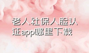 老人社保人脸认证app哪里下载