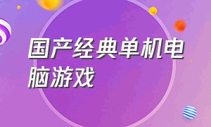 国产经典单机电脑游戏（90怀旧国产单机电脑游戏）