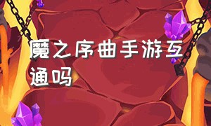 魔之序曲手游互通吗（魔之序曲下载）