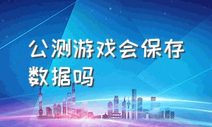 公测游戏会保存数据吗