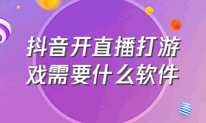 抖音开直播打游戏需要什么软件