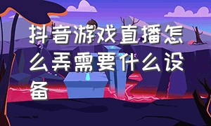 抖音游戏直播怎么弄需要什么设备