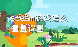 steam游戏怎么重置设置（steam怎么把游戏恢复默认设置）