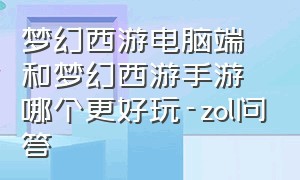 梦幻西游电脑端和梦幻西游手游哪个更好玩-zol问答