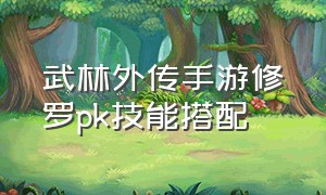 武林外传手游修罗pk技能搭配